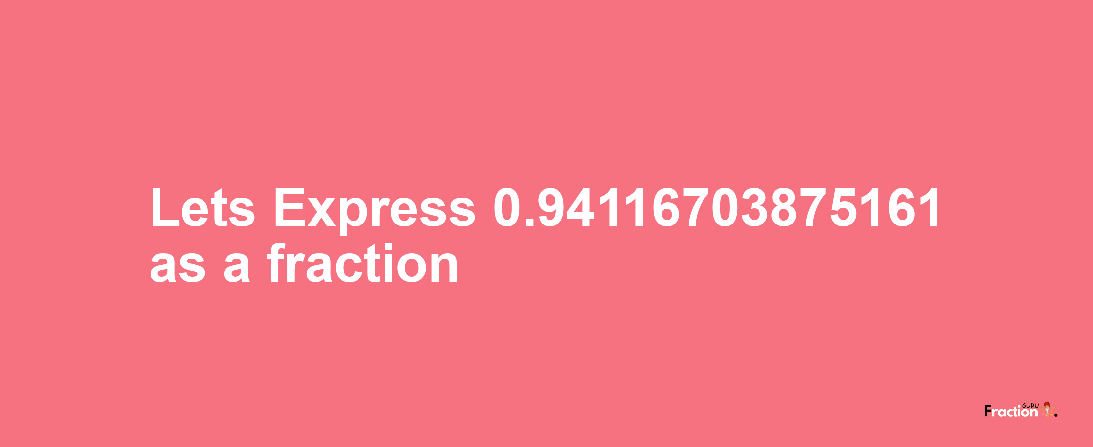 Lets Express 0.94116703875161 as afraction
